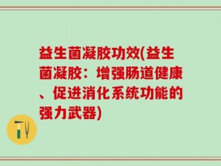 益生菌凝胶功效(益生菌凝胶：增强肠道健康、促进消化系统功能的强力武器)
