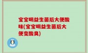 宝宝喝益生菌后大便酸味(宝宝喝益生菌后大便变酸臭)