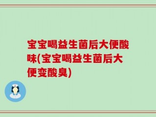 宝宝喝益生菌后大便酸味(宝宝喝益生菌后大便变酸臭)