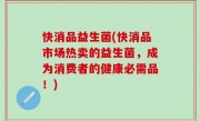 快消品益生菌(快消品市场热卖的益生菌，成为消费者的健康必需品！)