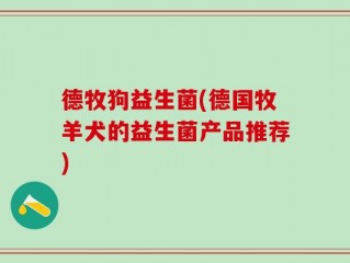 德牧狗益生菌(德国牧羊犬的益生菌产品推荐)