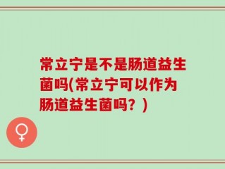 常立宁是不是肠道益生菌吗(常立宁可以作为肠道益生菌吗？)