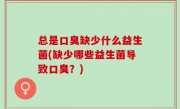 总是口臭缺少什么益生菌(缺少哪些益生菌导致口臭？)