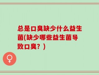 总是口臭缺少什么益生菌(缺少哪些益生菌导致口臭？)