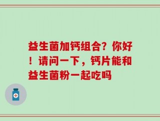 益生菌加钙组合？你好！请问一下，钙片能和益生菌粉一起吃吗