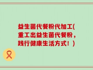 益生菌代餐粉代加工(重工出益生菌代餐粉，践行健康生活方式！)