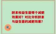 酵素和益生菌哪个减肥效果好？对比分析酵素与益生菌的减肥效果？