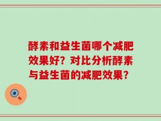 酵素和益生菌哪个减肥效果好？对比分析酵素与益生菌的减肥效果？