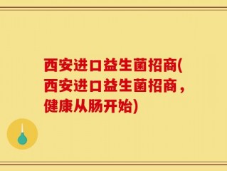 西安进口益生菌招商(西安进口益生菌招商，健康从肠开始)