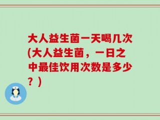 大人益生菌一天喝几次(大人益生菌，一日之中最佳饮用次数是多少？)