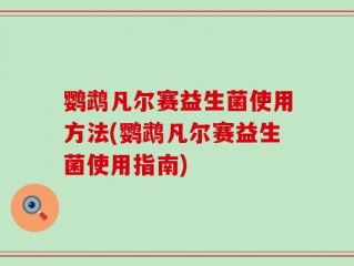 鹦鹉凡尔赛益生菌使用方法(鹦鹉凡尔赛益生菌使用指南)