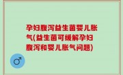 孕妇腹泻益生菌婴儿胀气(益生菌可缓解孕妇腹泻和婴儿胀气问题)