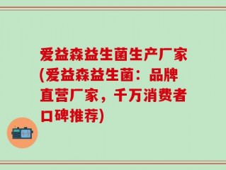 爱益森益生菌生产厂家(爱益森益生菌：品牌直营厂家，千万消费者口碑推荐)