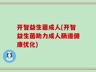 开智益生菌成人(开智益生菌助力成人肠道健康优化)