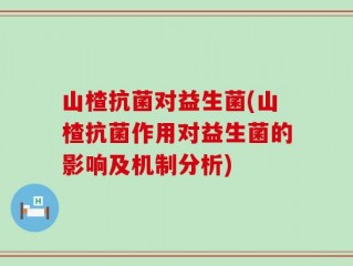 山楂抗菌对益生菌(山楂抗菌作用对益生菌的影响及机制分析)