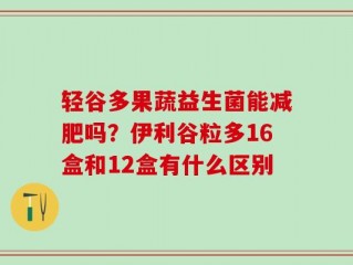 轻谷多果蔬益生菌能减肥吗？伊利谷粒多16盒和12盒有什么区别