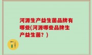 河源生产益生菌品牌有哪些(河源哪些品牌生产益生菌？)