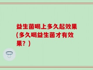 益生菌喝上多久起效果(多久喝益生菌才有效果？)