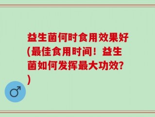 益生菌何时食用效果好(最佳食用时间！益生菌如何发挥最大功效？)