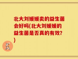 北大刘媛媛卖的益生菌会好吗(北大刘媛媛的益生菌是否真的有效？)