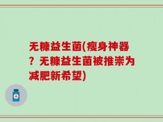 无糠益生菌(瘦身神器？无糠益生菌被推崇为减肥新希望)