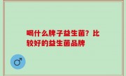 喝什么牌子益生菌？比较好的益生菌品牌