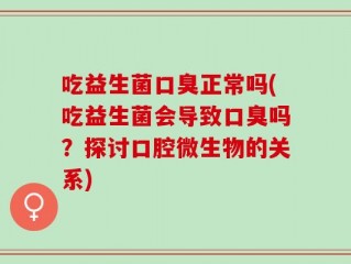 吃益生菌口臭正常吗(吃益生菌会导致口臭吗？探讨口腔微生物的关系)
