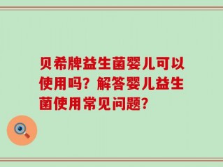贝希牌益生菌婴儿可以使用吗？解答婴儿益生菌使用常见问题？