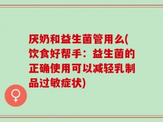 厌奶和益生菌管用么(饮食好帮手：益生菌的正确使用可以减轻乳制品过敏症状)