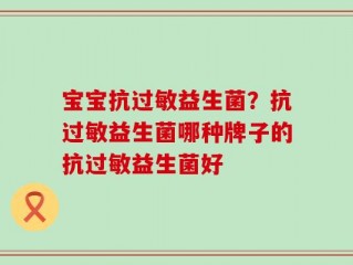 宝宝抗过敏益生菌？抗过敏益生菌哪种牌子的抗过敏益生菌好