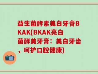 益生菌酵素美白牙膏BKAK(BKAK亮白菌酵美牙膏：美白牙齿，呵护口腔健康)