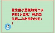 益生菌小蓝瓶如何二次利用(小蓝瓶：剩余益生菌二次利用的妙招！)