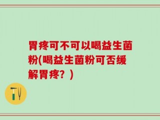 胃疼可不可以喝益生菌粉(喝益生菌粉可否缓解胃疼？)