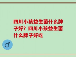 四川小孩益生菌什么牌子好？四川小孩益生菌什么牌子好吃