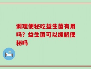 调理便秘吃益生菌有用吗？益生菌可以缓解便秘吗