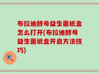 布拉迪酵母益生菌纸盒怎么打开(布拉迪酵母益生菌纸盒开启方法技巧)