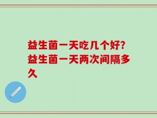 益生菌一天吃几个好？益生菌一天两次间隔多久