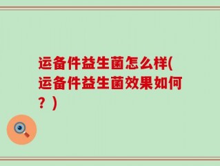 运备件益生菌怎么样(运备件益生菌效果如何？)
