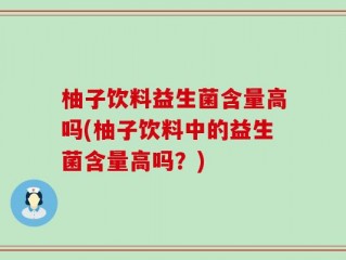 柚子饮料益生菌含量高吗(柚子饮料中的益生菌含量高吗？)