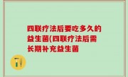 四联疗法后要吃多久的益生菌(四联疗法后需长期补充益生菌