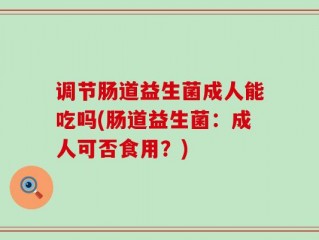 调节肠道益生菌成人能吃吗(肠道益生菌：成人可否食用？)