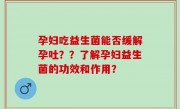 孕妇吃益生菌能否缓解孕吐？？了解孕妇益生菌的功效和作用？