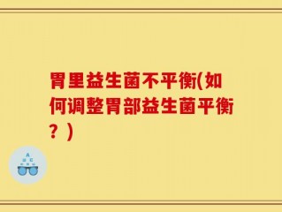 胃里益生菌不平衡(如何调整胃部益生菌平衡？)