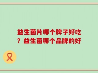 益生菌片哪个牌子好吃？益生菌哪个品牌的好
