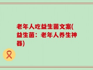 老年人吃益生菌文案(益生菌：老年人养生神器)