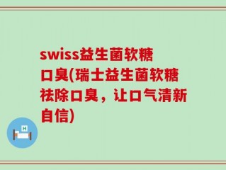 swiss益生菌软糖口臭(瑞士益生菌软糖祛除口臭，让口气清新自信)