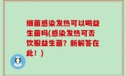 细菌感染发热可以喝益生菌吗(感染发热可否饮服益生菌？新解答在此！)