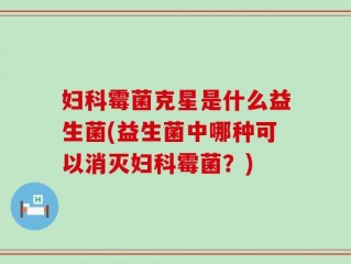妇科霉菌克星是什么益生菌(益生菌中哪种可以消灭妇科霉菌？)