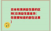日本和澳洲益生菌的区别(日澳益生菌差异：你需要知道的都在这里)