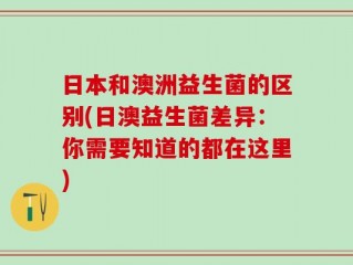 日本和澳洲益生菌的区别(日澳益生菌差异：你需要知道的都在这里)